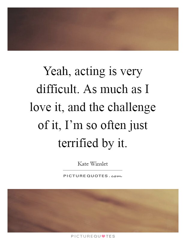 Yeah, acting is very difficult. As much as I love it, and the challenge of it, I’m so often just terrified by it Picture Quote #1