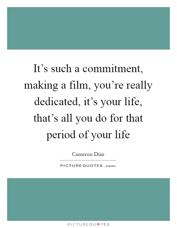 It's such a commitment, making a film, you're really dedicated, it's your life, that's all you do for that period of your life Picture Quote #1