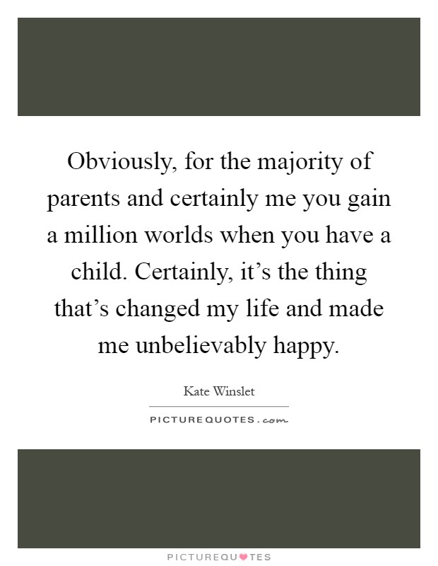 Obviously, for the majority of parents and certainly me you gain a million worlds when you have a child. Certainly, it’s the thing that’s changed my life and made me unbelievably happy Picture Quote #1