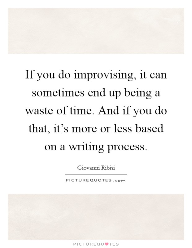If you do improvising, it can sometimes end up being a waste of time. And if you do that, it’s more or less based on a writing process Picture Quote #1