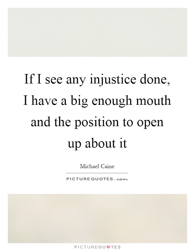 If I see any injustice done, I have a big enough mouth and the position to open up about it Picture Quote #1