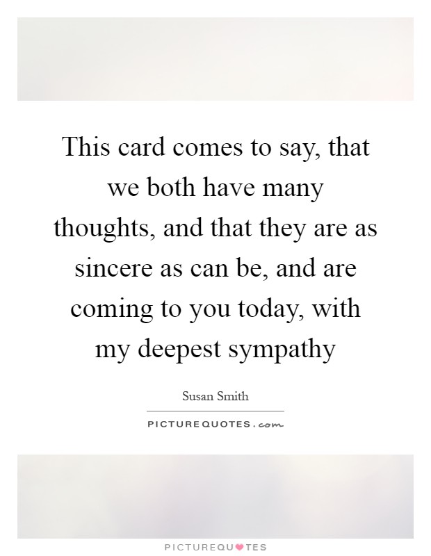 This card comes to say, that we both have many thoughts, and that they are as sincere as can be, and are coming to you today, with my deepest sympathy Picture Quote #1