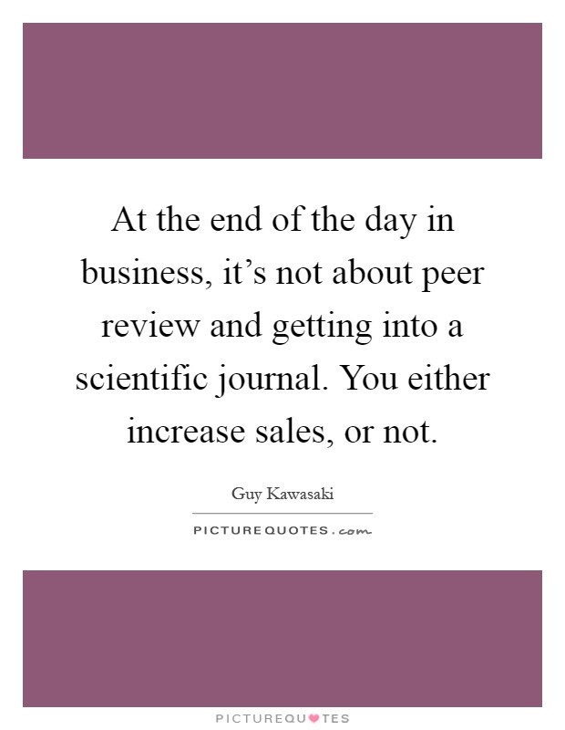 At the end of the day in business, it’s not about peer review and getting into a scientific journal. You either increase sales, or not Picture Quote #1