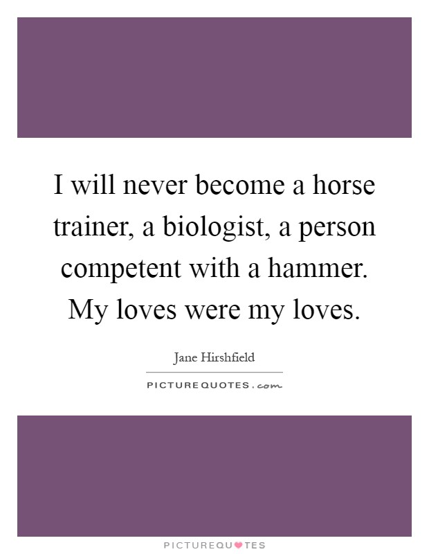 I will never become a horse trainer, a biologist, a person competent with a hammer. My loves were my loves Picture Quote #1