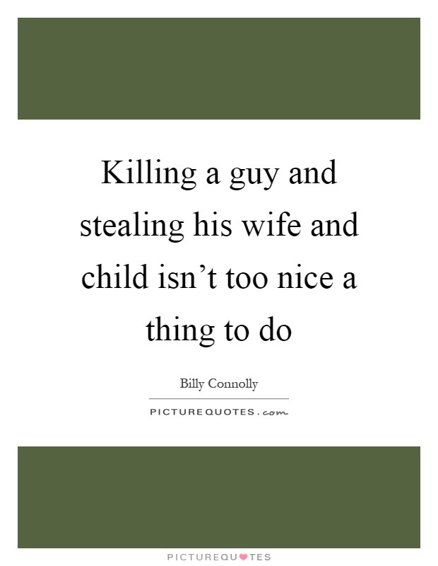 Killing a guy and stealing his wife and child isn’t too nice a thing to do Picture Quote #1