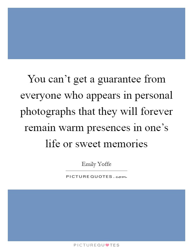 You can’t get a guarantee from everyone who appears in personal photographs that they will forever remain warm presences in one’s life or sweet memories Picture Quote #1