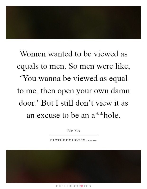 Women wanted to be viewed as equals to men. So men were like, ‘You wanna be viewed as equal to me, then open your own damn door.’ But I still don’t view it as an excuse to be an a**hole Picture Quote #1