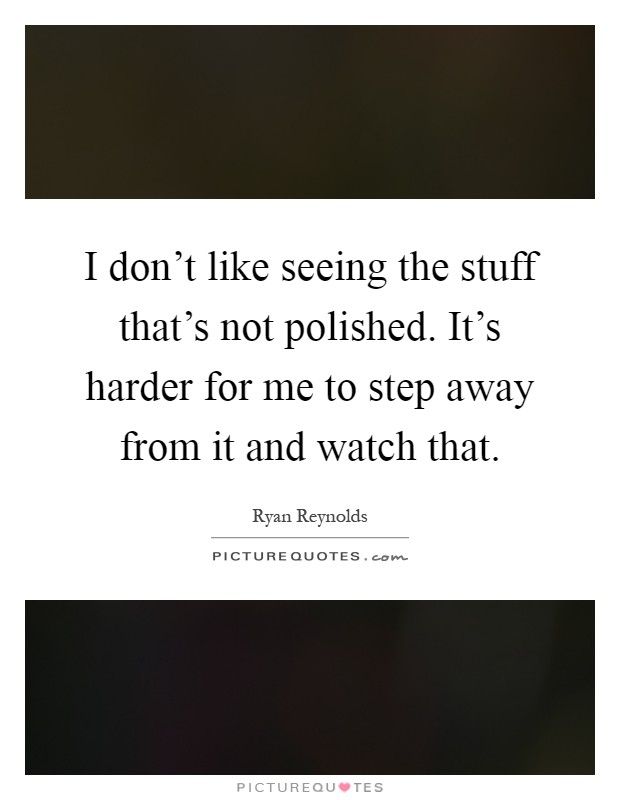 I don't like seeing the stuff that's not polished. It's harder for me to step away from it and watch that Picture Quote #1