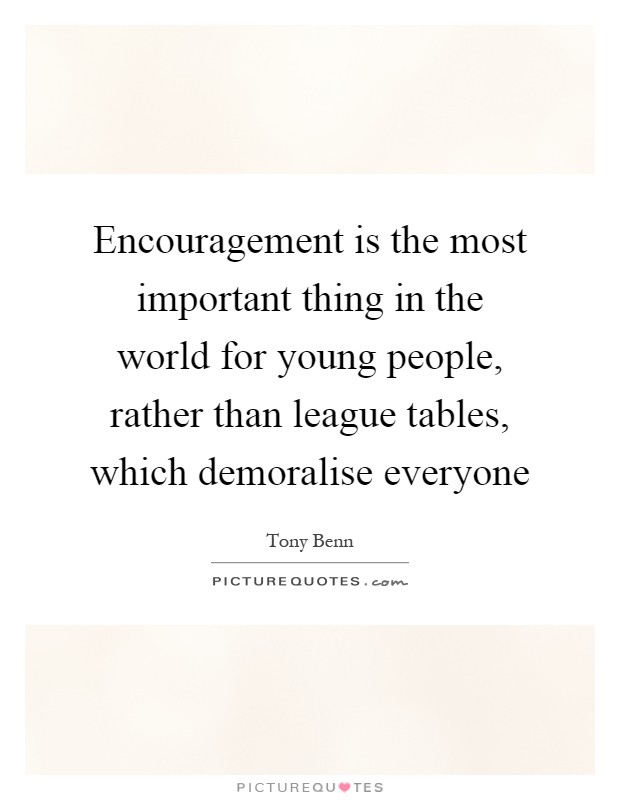 Encouragement is the most important thing in the world for young people, rather than league tables, which demoralise everyone Picture Quote #1