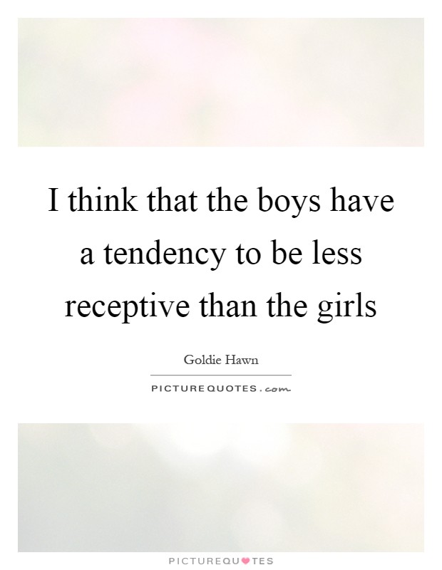 I think that the boys have a tendency to be less receptive than the girls Picture Quote #1