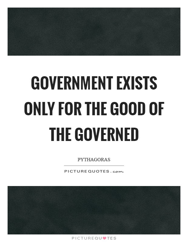 Government exists only for the good of the governed Picture Quote #1