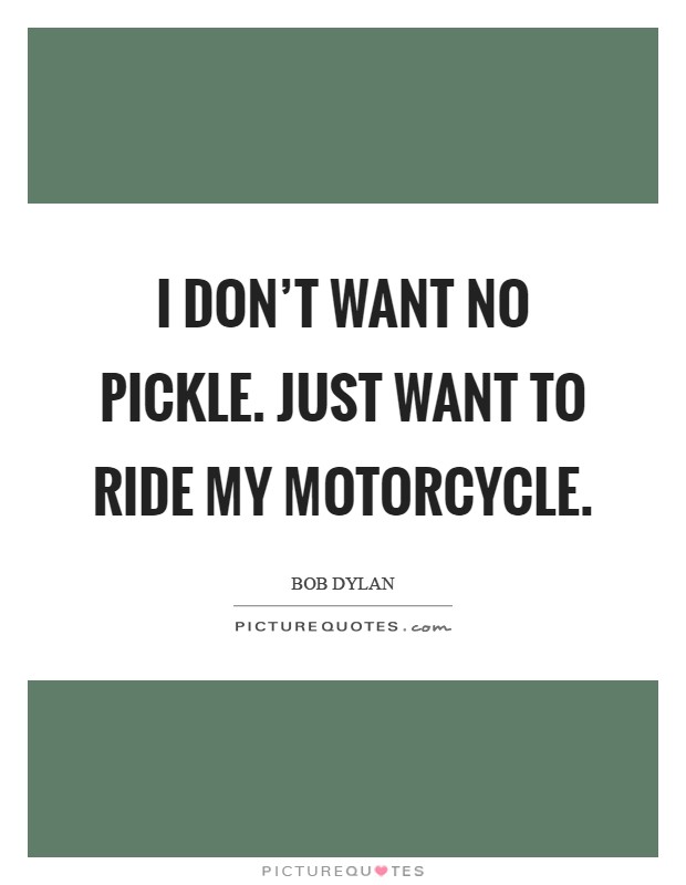 I don't want no pickle. Just want to ride my motorcycle Picture Quote #1