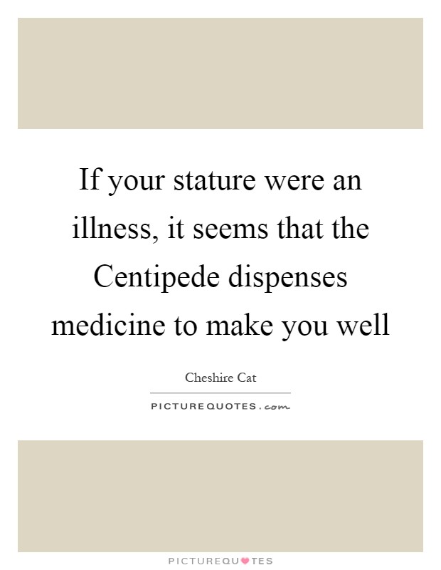 If your stature were an illness, it seems that the Centipede dispenses medicine to make you well Picture Quote #1