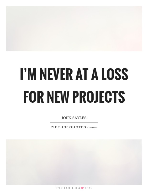 I’m never at a loss for new projects Picture Quote #1
