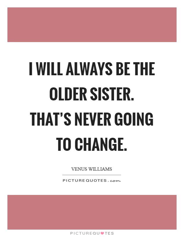 I will always be the older sister. That's never going to change Picture Quote #1