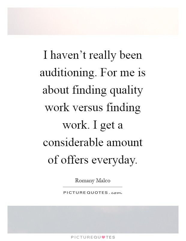 I haven’t really been auditioning. For me is about finding quality work versus finding work. I get a considerable amount of offers everyday Picture Quote #1