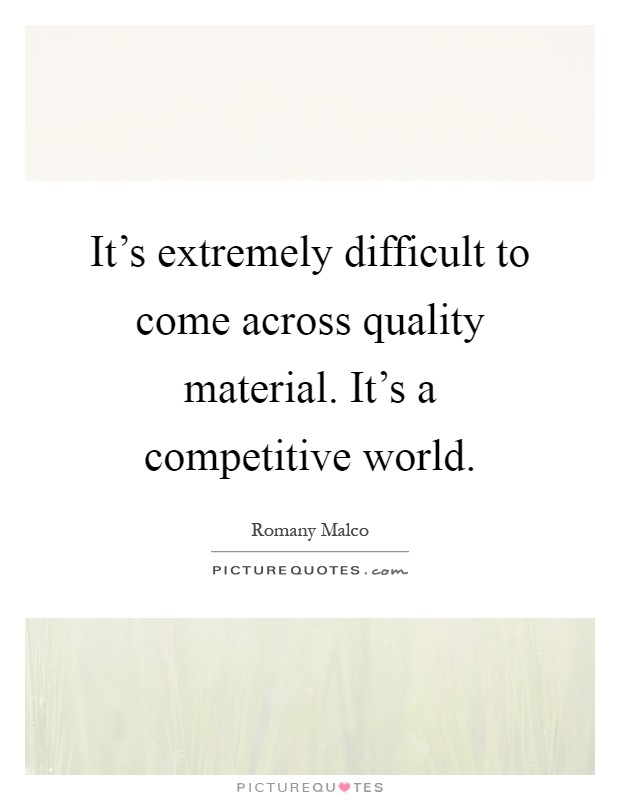 It’s extremely difficult to come across quality material. It’s a competitive world Picture Quote #1