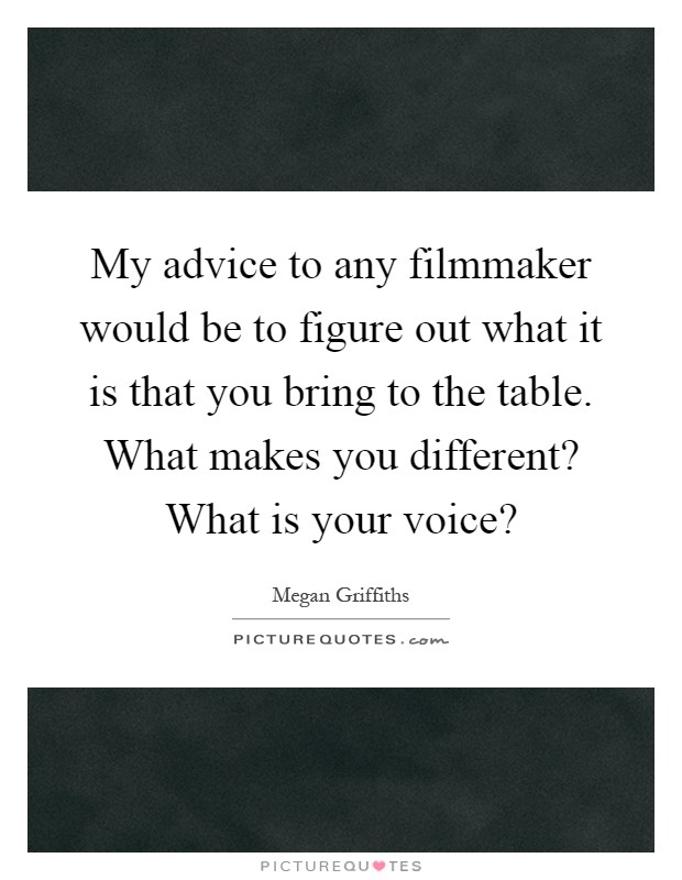 My advice to any filmmaker would be to figure out what it is that you bring to the table. What makes you different? What is your voice? Picture Quote #1