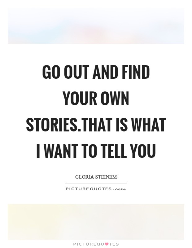Go out and find your own stories.That is what I want to tell you Picture Quote #1