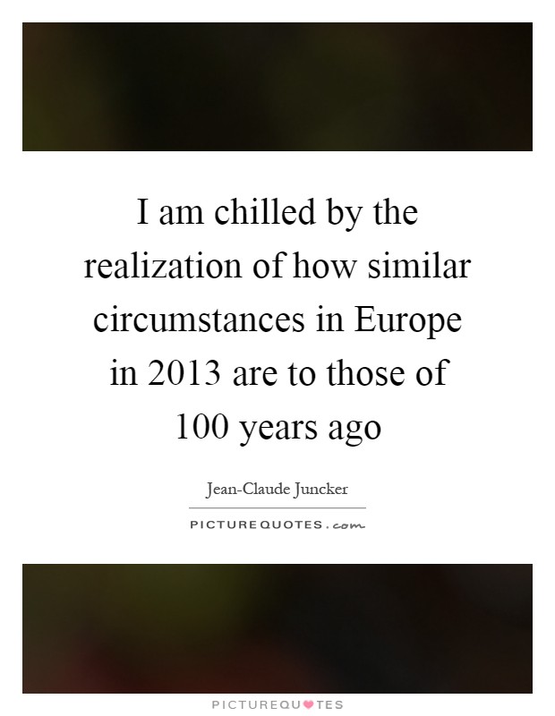 I am chilled by the realization of how similar circumstances in Europe in 2013 are to those of 100 years ago Picture Quote #1