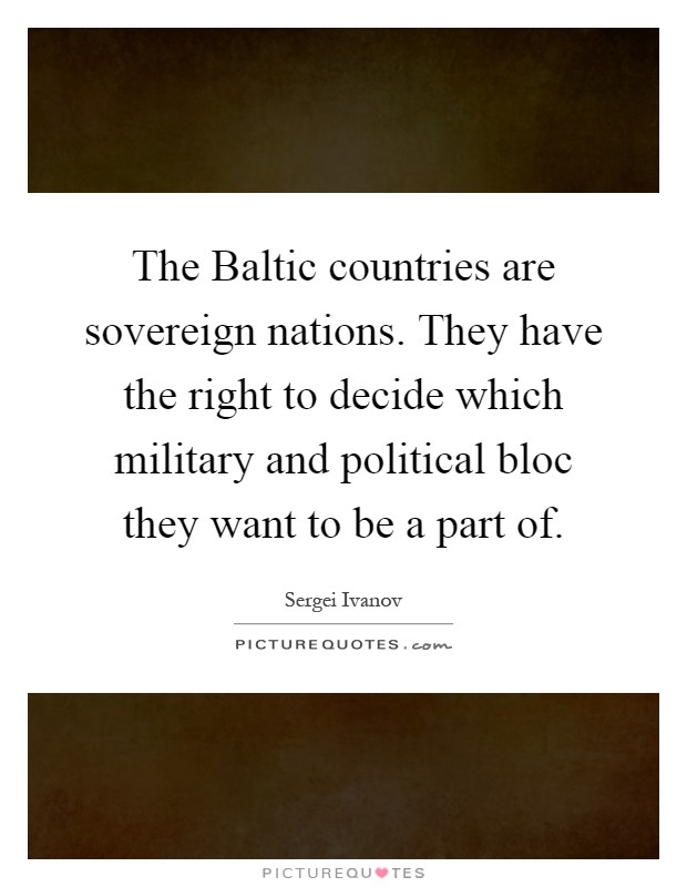 The Baltic countries are sovereign nations. They have the right to decide which military and political bloc they want to be a part of Picture Quote #1