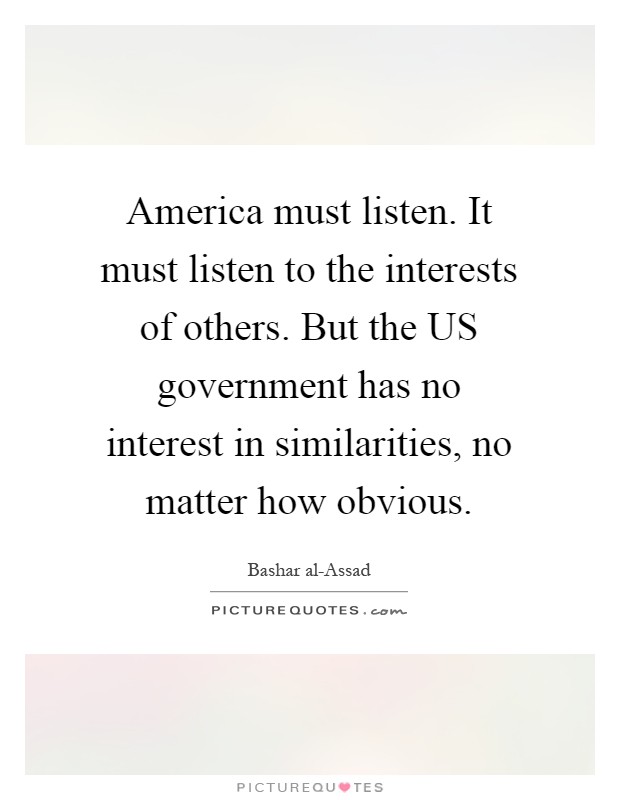 America must listen. It must listen to the interests of others. But the US government has no interest in similarities, no matter how obvious Picture Quote #1