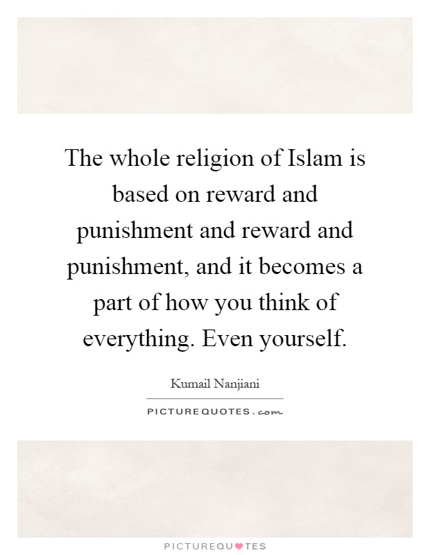 The whole religion of Islam is based on reward and punishment and reward and punishment, and it becomes a part of how you think of everything. Even yourself Picture Quote #1