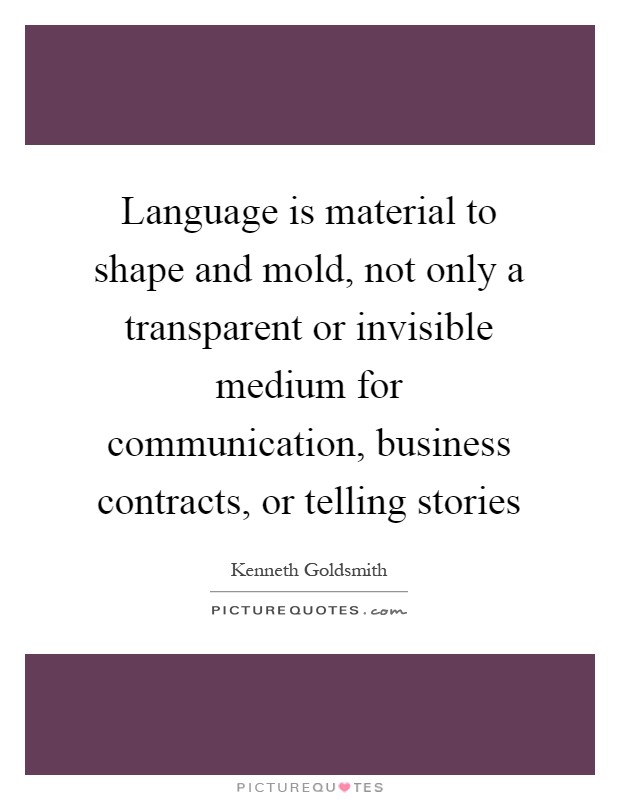 Language is material to shape and mold, not only a transparent or invisible medium for communication, business contracts, or telling stories Picture Quote #1