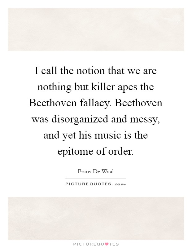 I call the notion that we are nothing but killer apes the Beethoven fallacy. Beethoven was disorganized and messy, and yet his music is the epitome of order Picture Quote #1