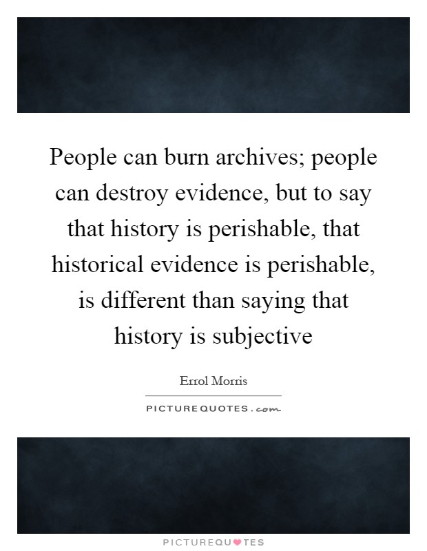 People can burn archives; people can destroy evidence, but to say that history is perishable, that historical evidence is perishable, is different than saying that history is subjective Picture Quote #1