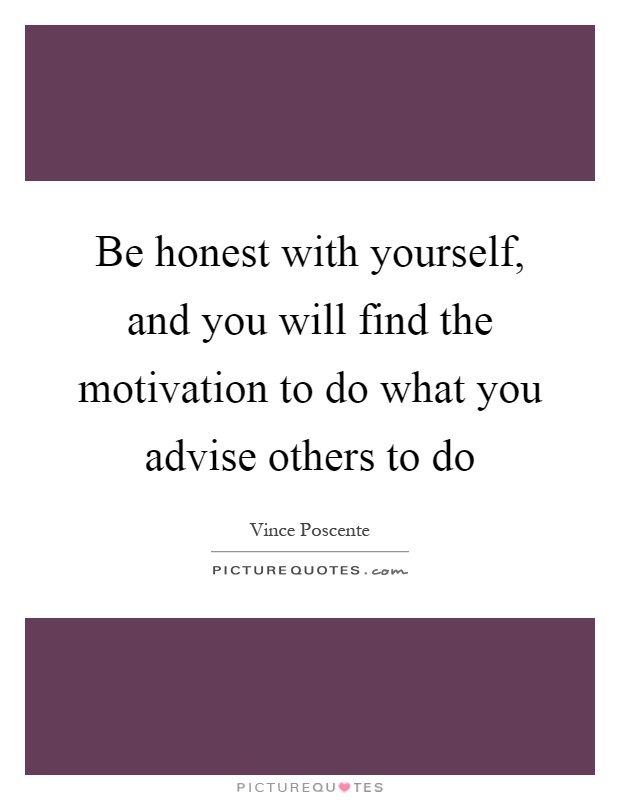 Be honest with yourself, and you will find the motivation to do what you advise others to do Picture Quote #1