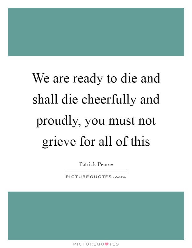 We are ready to die and shall die cheerfully and proudly, you must not grieve for all of this Picture Quote #1