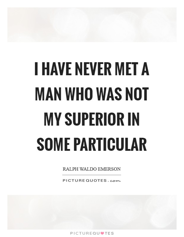 I have never met a man who was not my superior in some particular Picture Quote #1