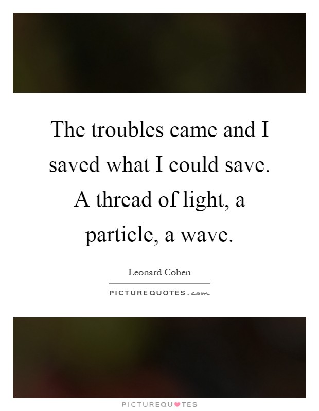 The troubles came and I saved what I could save. A thread of light, a particle, a wave Picture Quote #1