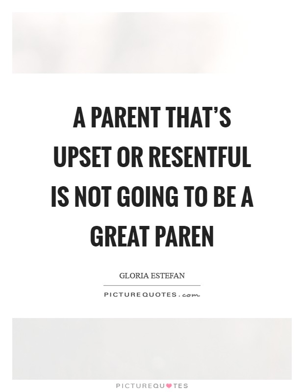 A parent that’s upset or resentful is not going to be a great paren Picture Quote #1