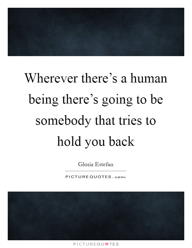 Wherever there’s a human being there’s going to be somebody that tries to hold you back Picture Quote #1