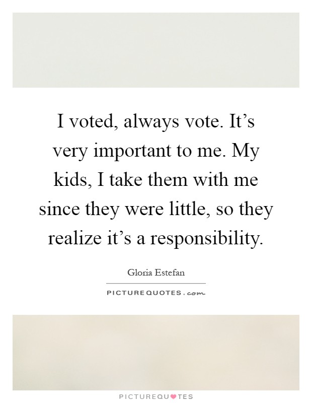 I voted, always vote. It’s very important to me. My kids, I take them with me since they were little, so they realize it’s a responsibility Picture Quote #1