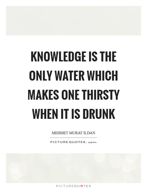 Knowledge is the only water which makes one thirsty when it is drunk Picture Quote #1
