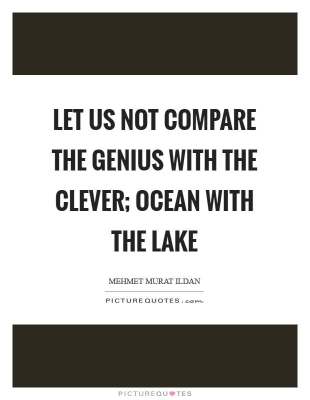Let us not compare the genius with the clever; ocean with the lake Picture Quote #1