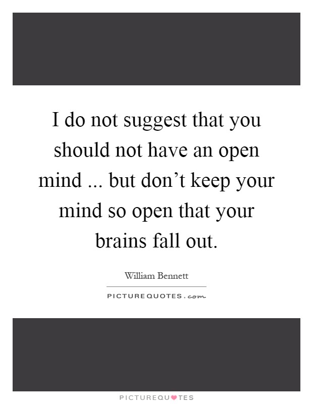 I do not suggest that you should not have an open mind ... but don’t keep your mind so open that your brains fall out Picture Quote #1