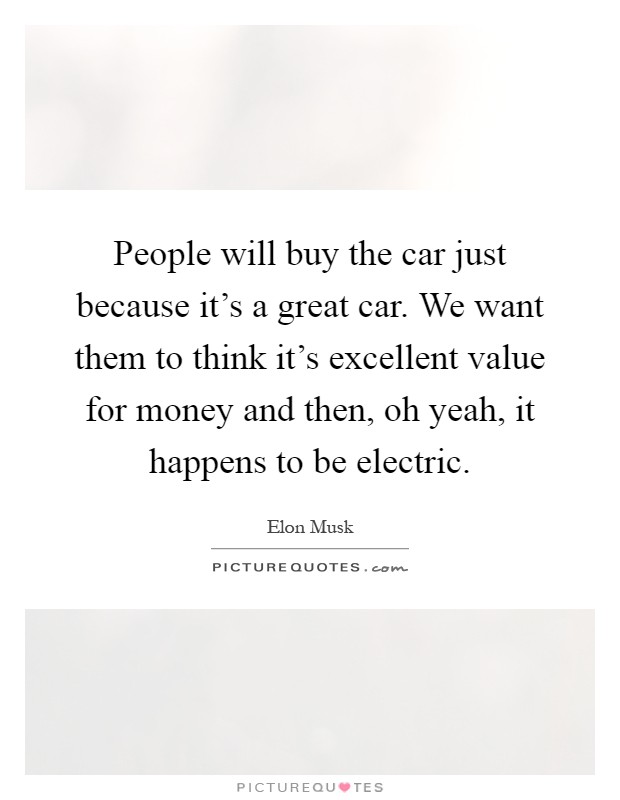 People will buy the car just because it’s a great car. We want them to think it’s excellent value for money and then, oh yeah, it happens to be electric Picture Quote #1