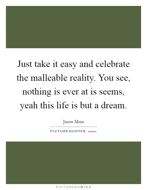 Just take it easy and celebrate the malleable reality. You see, nothing is ever at is seems, yeah this life is but a dream Picture Quote #1