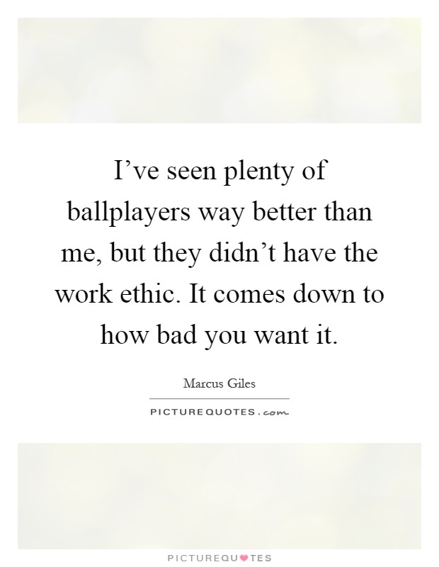 I've seen plenty of ballplayers way better than me, but they didn't have the work ethic. It comes down to how bad you want it Picture Quote #1