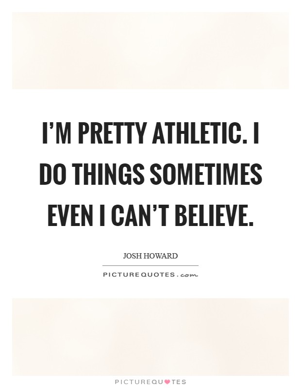 I’m pretty athletic. I do things sometimes even I can’t believe Picture Quote #1