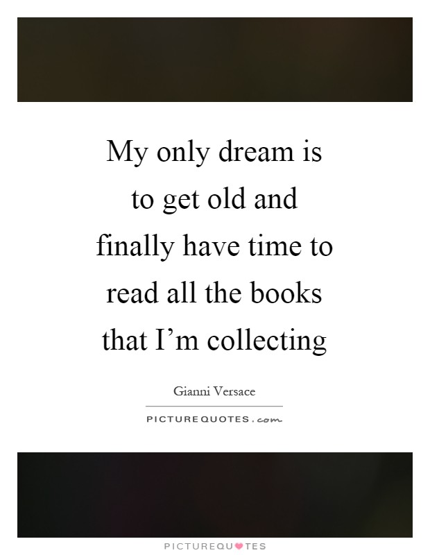 My only dream is to get old and finally have time to read all the books that I'm collecting Picture Quote #1