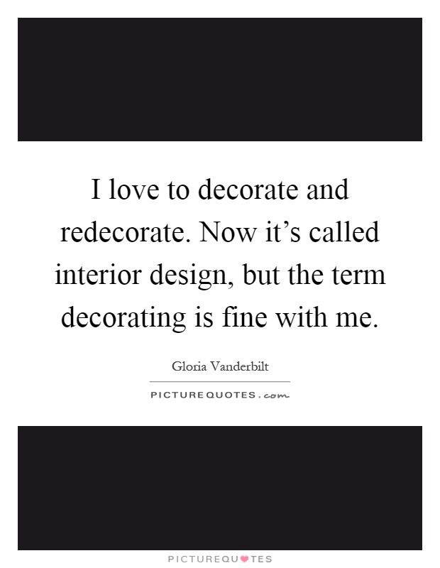 I love to decorate and redecorate. Now it’s called interior design, but the term decorating is fine with me Picture Quote #1