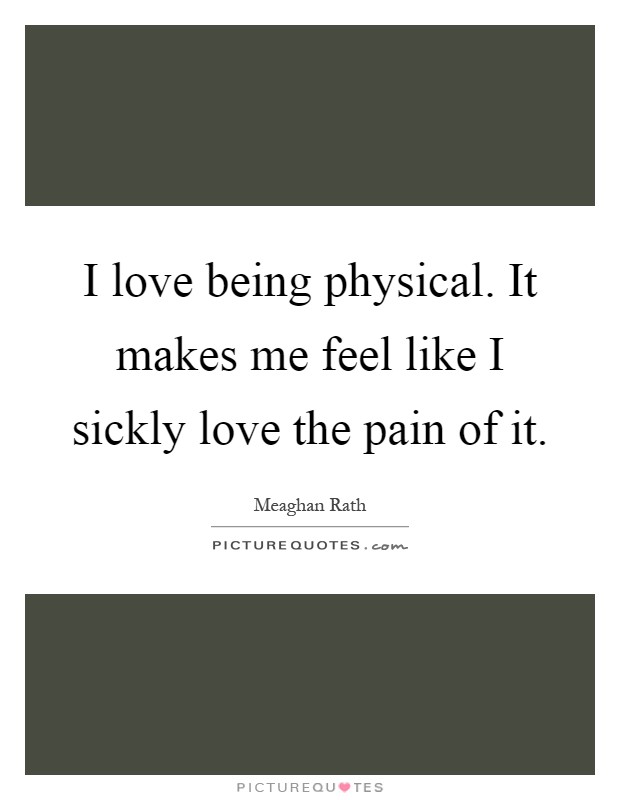 I love being physical. It makes me feel like I sickly love the pain of it Picture Quote #1