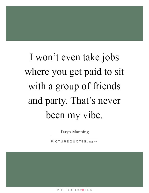 I won’t even take jobs where you get paid to sit with a group of friends and party. That’s never been my vibe Picture Quote #1
