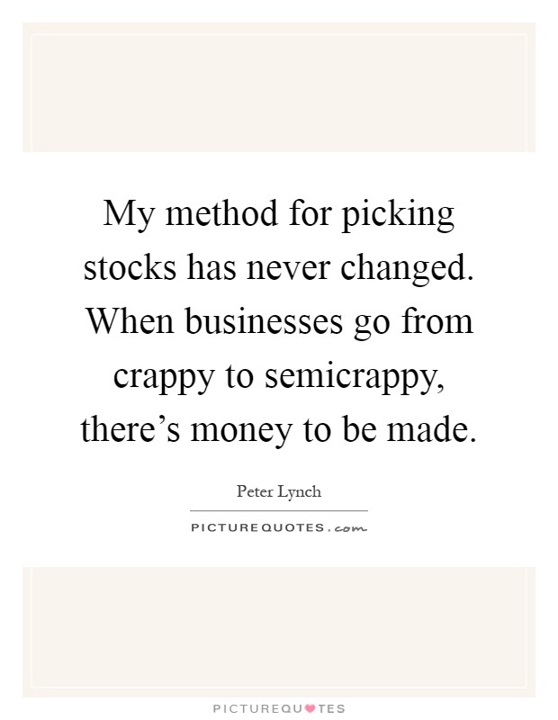 My method for picking stocks has never changed. When businesses go from crappy to semicrappy, there’s money to be made Picture Quote #1