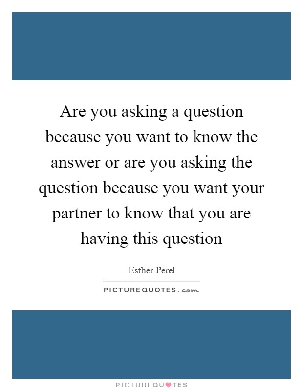 Are you asking a question because you want to know the answer or are you asking the question because you want your partner to know that you are having this question Picture Quote #1